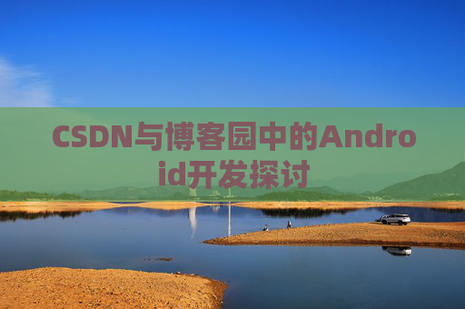 CSDN与博客园中的Android开发探讨