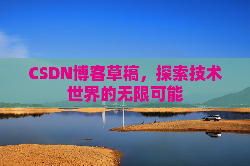 CSDN博客草稿,探索技术世界的无限可能 CSDN博客草稿,探索技术世界的无限可能