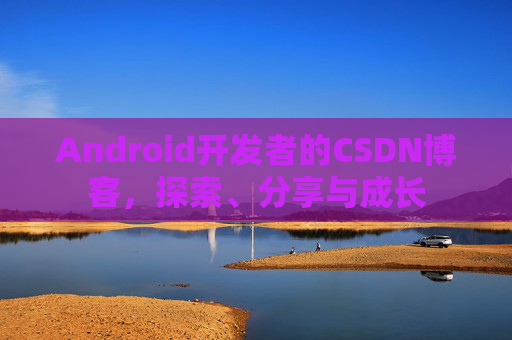 Android开发者的CSDN博客，探索、分享与成长